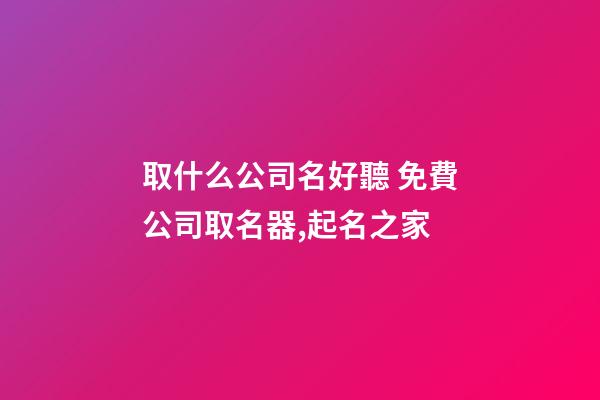 取什么公司名好聽 免費公司取名器,起名之家-第1張-公司起名-玄機派